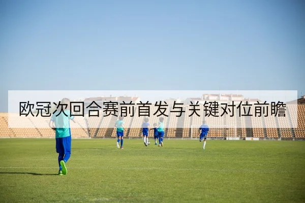 欧冠次回合赛前首发与关键对位前瞻