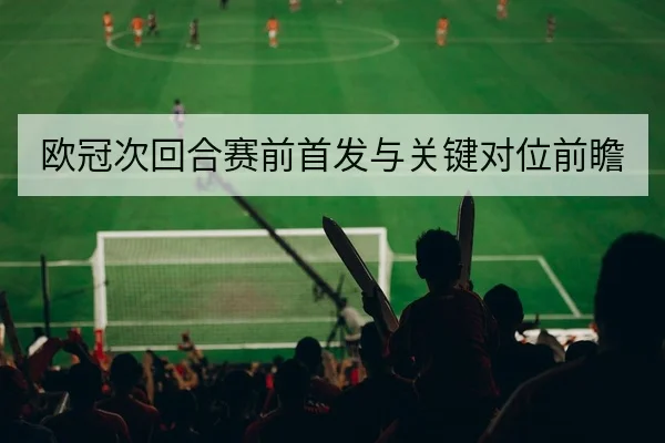 欧冠次回合赛前首发与关键对位前瞻